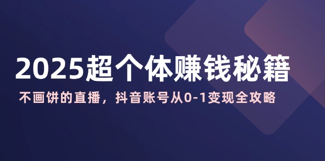（14497期）2025超个体赚钱秘籍：不画饼的直播，抖音账号从0-1变现全攻略-米落轻创