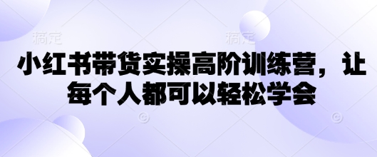 小红书带货实操高阶训练营，让每个人都可以轻松学会-米落轻创