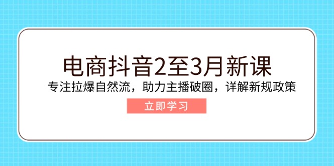 （14268期）电商抖音2至3月新课：专注拉爆自然流，助力主播破圈，详解新规政策-米落轻创