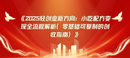 2025轻创业新方向：小吃配方变现全流程解析(零基础可复制的创收指南)-米落轻创