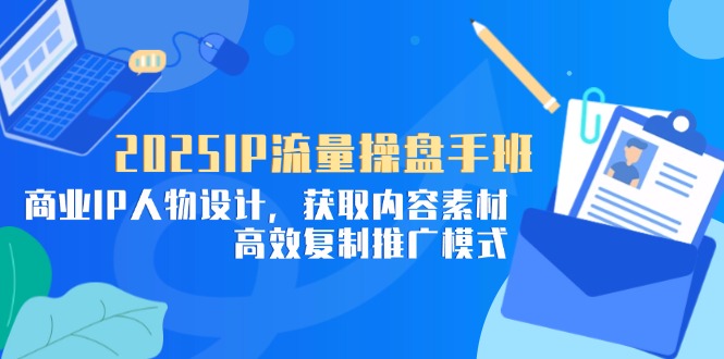 （14609期）2025IP流量操盘手班，商业IP人物设计，获取内容素材，高效复制推广模式-米落轻创
