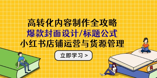 （14778期）高转化内容制作全攻略：爆款封面设计/标题公式，小红书店铺运营与货源管理-米落轻创