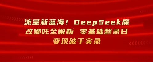 流量新蓝海，DeepSeek魔改哪吒全解析，零基础翻录日变现破k实录-米落轻创