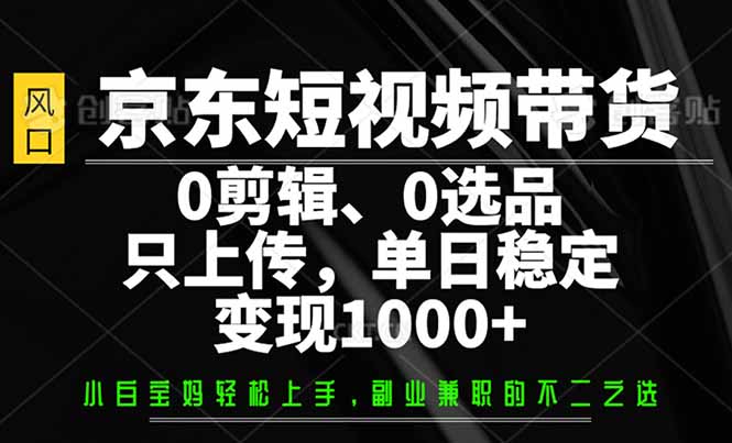 （14304期）京东短视频带货，0剪辑，0选品，只需上传素材，单日稳定变现1000+-米落轻创