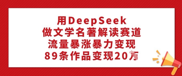 用DeepSeek做文学名著解读赛道，流量暴涨暴力变现，89条作品变现20W-米落轻创