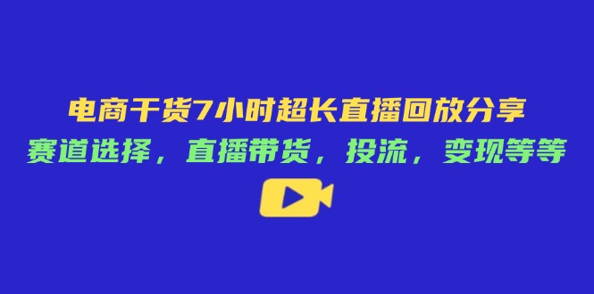 （14403期）电商干货7小时超长直播回放分享：赛道选择，直播带货，投流，变现等等-米落轻创