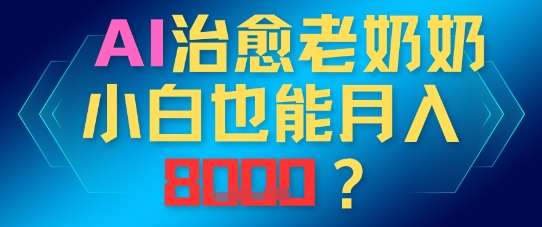 AI治愈老奶奶小白也能月入8k，适合低门槛的人群快速制作-米落轻创