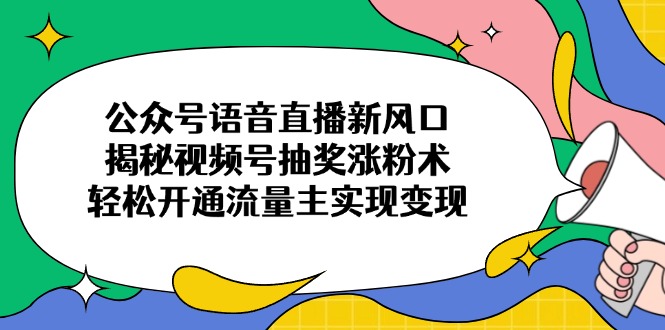 （14112期）公众号语音直播新风口，揭秘视频号抽奖涨粉术，轻松开通流量主实现变现-米落轻创