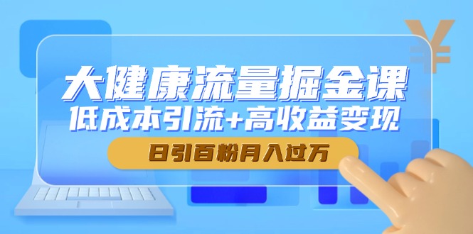 （14811期）大健康流量掘金课，低成本引流+高收益变现，日引百粉月入过万-米落轻创