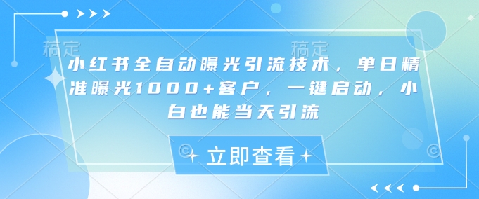 小红书全自动曝光引流技术，单日精准曝光1000+客户，一键启动，小白也能当天引流【揭秘】-米落轻创