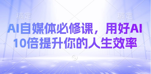 AI自媒体必修课，用好AI 10倍提升你的人生效率-米落轻创