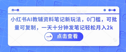 小红书AI教辅资料笔记新玩法，0门槛，可批量可复制，一天十分钟发笔记轻松月入2k-米落轻创