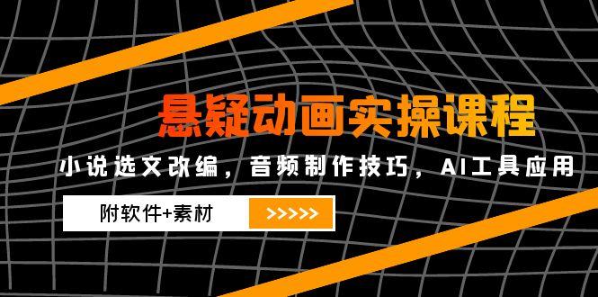 （14890期）悬疑动画实操课程，小说选文改编，音频制作技巧，AI工具应用（附软件+素材-米落轻创
