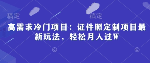 高需求冷门项目：证件照定制项目最新玩法，轻松月入过W-米落轻创