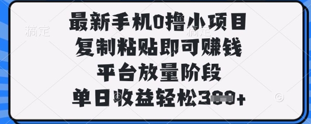 最新手机0撸小项目，复制粘贴即可挣钱，平台放量阶段，单日收益轻松3张+【揭秘】-米落轻创