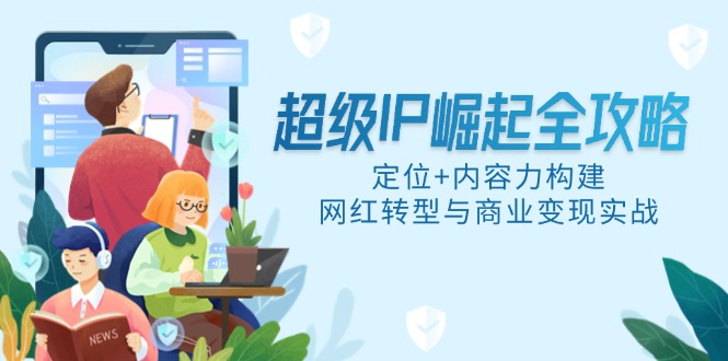 （14818期）超级IP崛起全攻略，定位+内容力构建，网红转型与商业变现实战-米落轻创