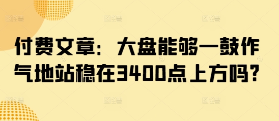 付费文章：大盘能够一鼓作气地站稳在3400点上方吗?-米落轻创