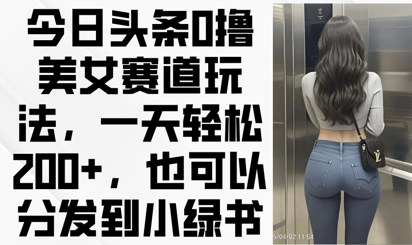 （14393期）今日头条0撸美女赛道玩法，一天轻松200+，也可以分发到小绿书-米落轻创
