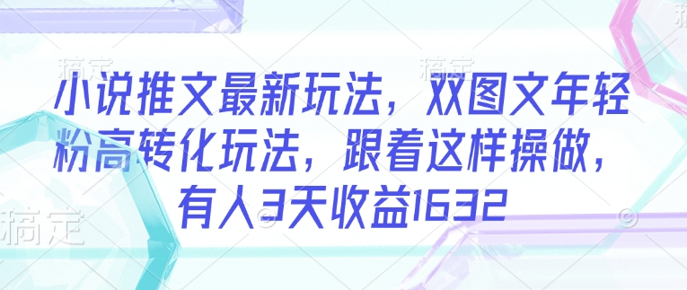 小说推文最新玩法，双图文年轻粉高转化玩法，跟着这样操做，有人3天收益1632-米落轻创