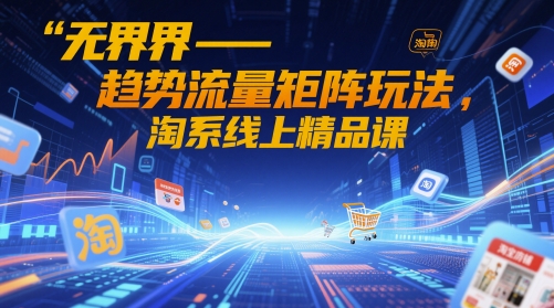 无界-趋势流量矩阵玩法，淘系线上精品课-米落轻创