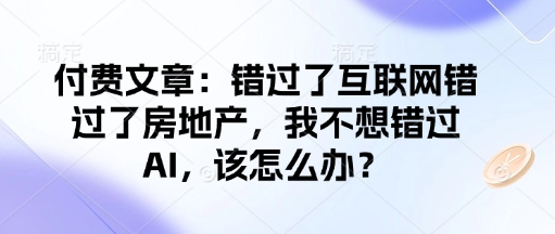 付费文章：错过了互联网错过了房地产，我不想错过AI，该怎么办？-米落轻创