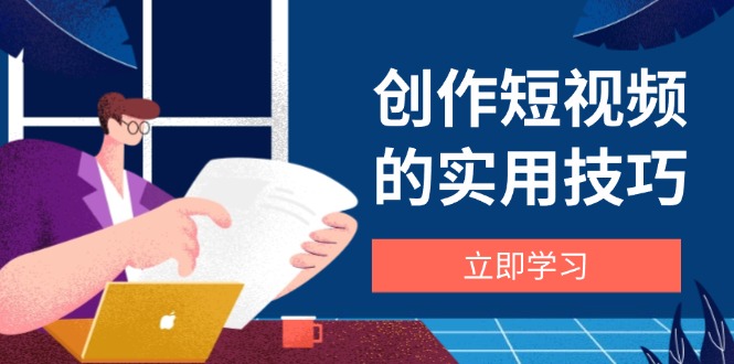 （14554期）创作短视频的实用技巧，剪辑、设备、构图、文案一站式学习攻略-米落轻创