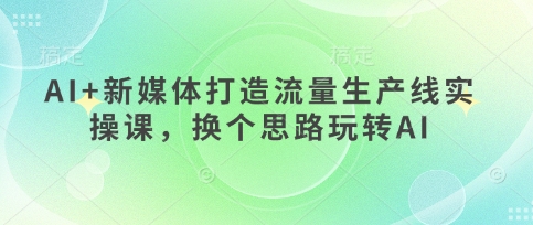 AI+新媒体打造流量生产线实操课，换个思路玩转AI-米落轻创