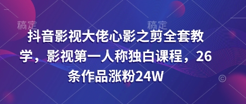 抖音影视大佬心影之剪全套教学，影视第一人称独白课程，26条作品涨粉24W-米落轻创