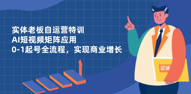 （14487期）实体老板自运营特训，AI短视频矩阵应用，0-1起号全流程，实现商业增长-米落轻创