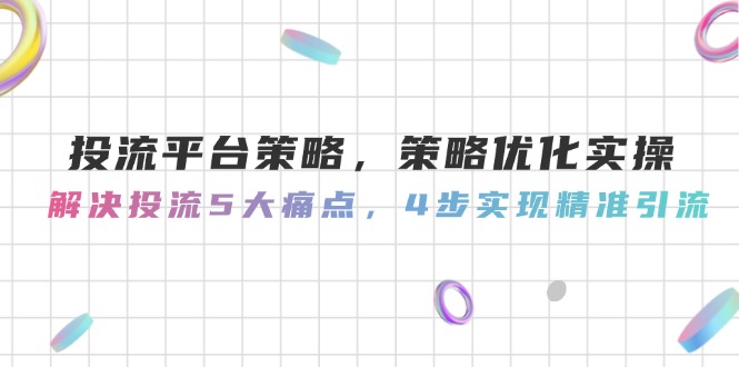 （14862期）投流平台策略，策略优化实操，解决投流5大痛点，4步实现精准引流-米落轻创
