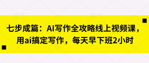 七步成篇：AI写作全攻略线上视频课，用ai搞定写作，每天早下班2小时-米落轻创