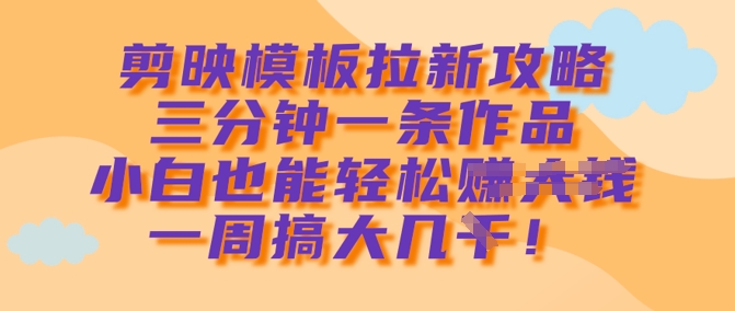 剪映模板拉新攻略，三分钟一条作品，小白也能轻松一周搞大几k-米落轻创