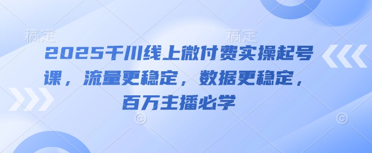 2025千川线上微付费实操起号课，流量更稳定，数据更稳定，百万主播必学-米落轻创