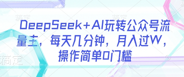DeepSeek+AI玩转公众号流量主，每天几分钟，月入过W，操作简单0门槛-米落轻创