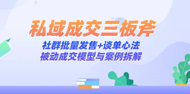 （14762期）私域成交三板斧：社群批量发售+谈单心法，被动成交模型与案例拆解-米落轻创