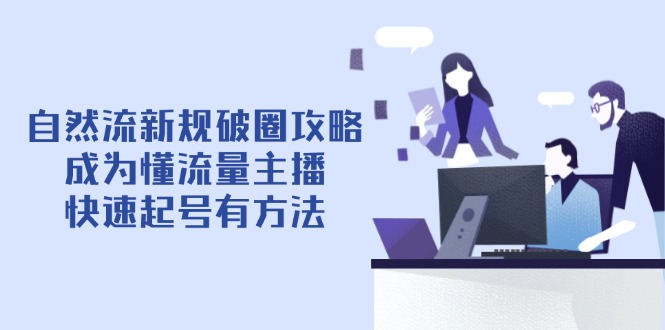 （14489期）自然流新规破圈攻略【4月6更新】：成为懂流量主播，快速起号有方法-米落轻创