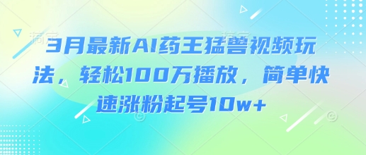 3月最新AI药王猛兽视频玩法，轻松100W播放，简单快速涨粉起号10w+-米落轻创