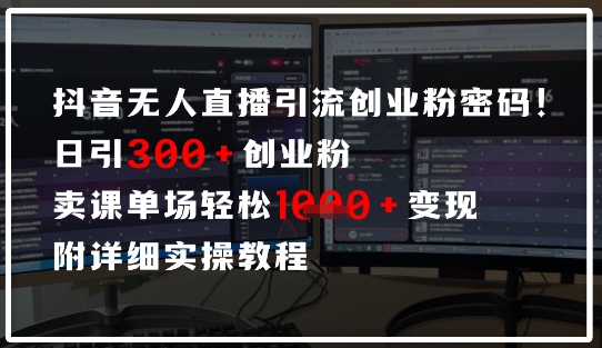 抖音无人直播引流密码，日引300+创业粉，单场轻松1k+变现，附详细实操教程-米落轻创