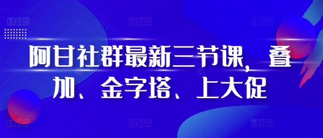 阿甘社群最新三节课，叠加、金字塔、上大促-米落轻创