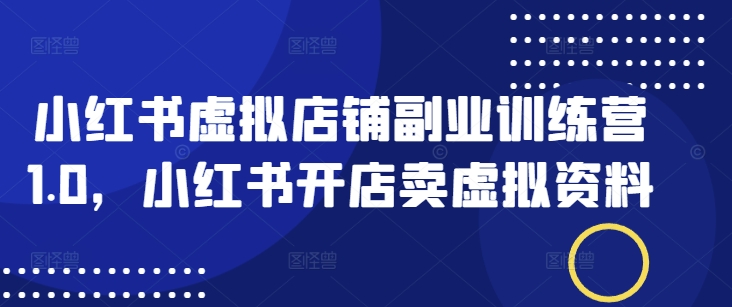 小红书虚拟店铺副业训练营1.0，小红书开店卖虚拟资料-米落轻创