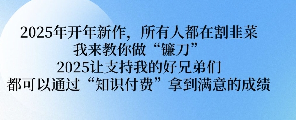 2025年开年新作，所有人都在割韭菜，我来教你做“镰刀” 2025让支持我的好兄弟们都可以通过“知识付费”拿到满意的成绩【揭秘】-米落轻创