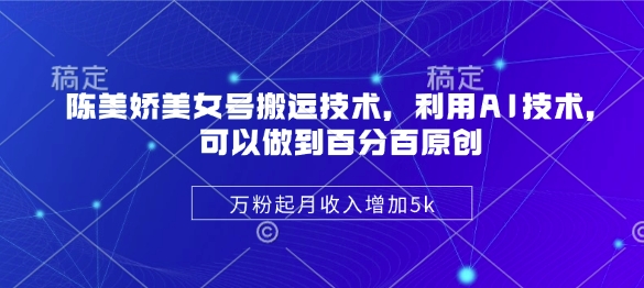 陈美娇美女号搬运技术，利用AI技术，可以做到百分百原创，万粉起月收入增加5k-米落轻创