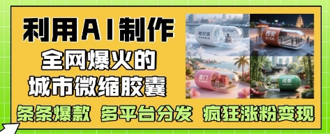 利用AI制作全网爆火的城市微缩胶囊，条条爆款， 多平台分发，疯狂涨粉变现-米落轻创