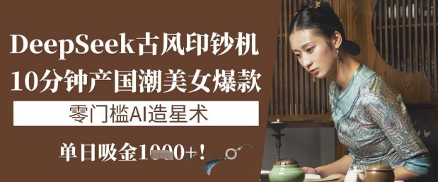 DeepSeek古风印钞机：10分钟产国潮美女爆款，单日吸金1k+，零门槛AI造星术-米落轻创