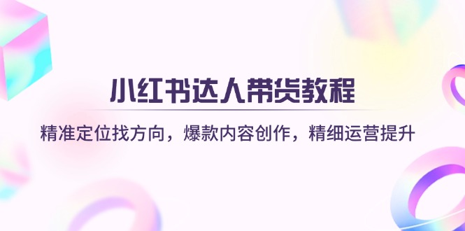 （14142期）小红书达人带货教程：精准定位找方向，爆款内容创作，精细运营提升-米落轻创