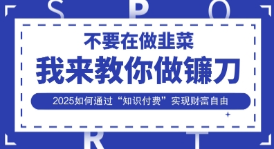 韭菜生涯终结者，我来教你做镰刀，2025如何通过“知识付费”实现财F自由【揭秘】-米落轻创