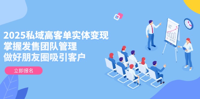 （14792期）2025私域高客单实体变现，掌握发售团队管理，做好朋友圈吸引客户-米落轻创
