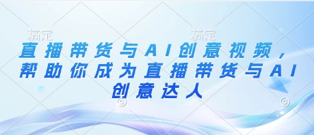 直播带货与AI创意视频，帮助你成为直播带货与AI创意达人-米落轻创