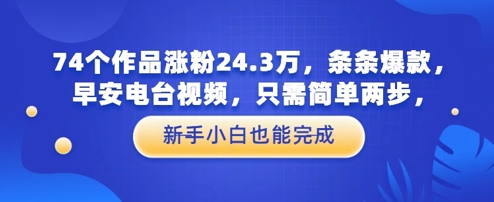 74个作品涨粉24.3W，条条爆款，早安电台视频，只需简单两步，新手小白也能完成-米落轻创