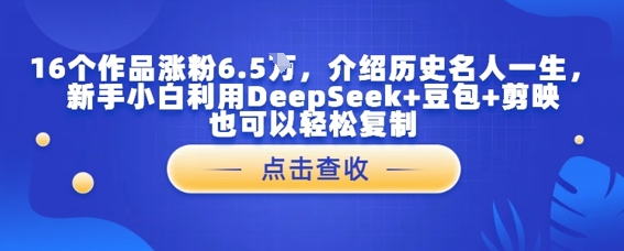 16个作品涨粉6.5W，介绍历史名人一生，新手小白利用DeepSeek+豆包+剪映也可以轻松复制-米落轻创